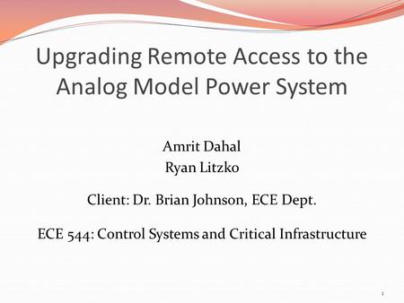 Upgrading Remote Access to the Analog Model Power System Amrit Dahal Ryan Litzko Client: Dr. Brian Johnson, ECE Dept. ECE 544: Control Systems and Critical.