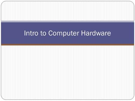 Intro to Computer Hardware. Computer Hardware Hardware – the physical parts of the computer system that you can see and touch.