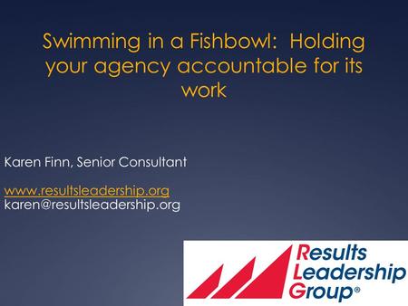 Swimming in a Fishbowl: Holding your agency accountable for its work Karen Finn, Senior Consultant
