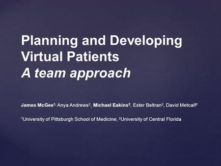 Planning and Developing Virtual Patients A team approach James McGee 1, Anya Andrews 2, Michael Eakins 2, Ester Beltran 2, David Metcalf 2 1 University.