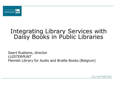 Integrating Library Services with Daisy Books in Public Libraries Geert Ruebens, director LUISTERPUNT Flemish Library for Audio and Braille Books (Belgium)