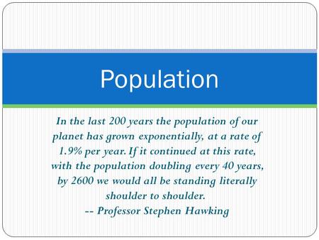 Population In the last 200 years the population of our planet has grown exponentially, at a rate of 1.9% per year. If it continued at this rate, with.