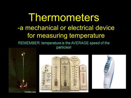Thermometers -a mechanical or electrical device for measuring temperature REMEMBER: temperature is the AVERAGE speed of the particles!