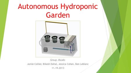 Autonomous Hydroponic Garden Group JibJab: Jamie Collier, Bikesh Dahal, Jessica Cohen, Ben Leblanc 11.19.2013.