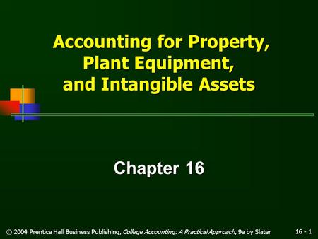 16 - 1 © 2004 Prentice Hall Business Publishing, College Accounting: A Practical Approach, 9e by Slater Accounting for Property, Plant Equipment, and.