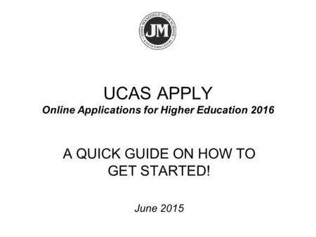 UCAS APPLY Online Applications for Higher Education 2016 A QUICK GUIDE ON HOW TO GET STARTED! June 2015.