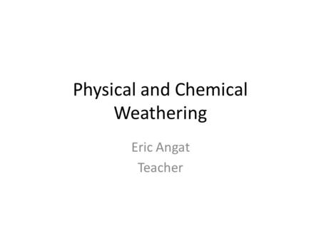 Physical and Chemical Weathering Eric Angat Teacher.