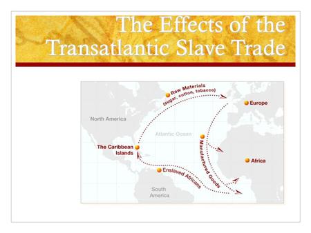 The Effects of the Transatlantic Slave Trade. The Transatlantic Slave Trade effected Africa, Europe, and the Americas in very different and significant.
