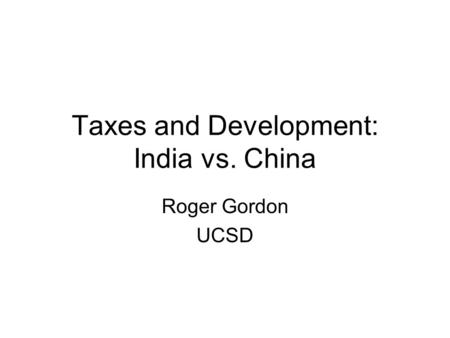 Taxes and Development: India vs. China Roger Gordon UCSD.