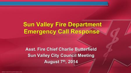 Sun Valley Fire Department Emergency Call Response Asst. Fire Chief Charlie Butterfield Sun Valley City Council Meeting August 7 th, 2014 Asst. Fire Chief.