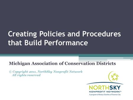 Creating Policies and Procedures that Build Performance Michigan Association of Conservation Districts © Copyright 2011, NorthSky Nonprofit Network All.