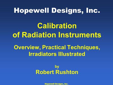 Hopewell Designs, Inc. Calibration of Radiation Instruments Overview, Practical Techniques, Irradiators Illustrated by Robert Rushton Hopewell Designs,