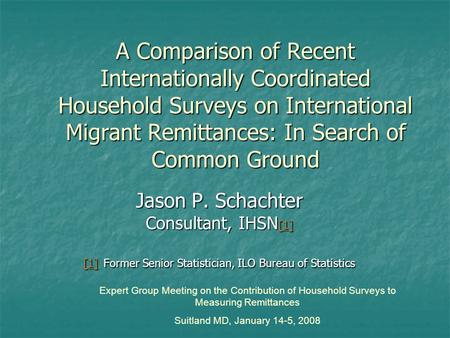 A Comparison of Recent Internationally Coordinated Household Surveys on International Migrant Remittances: In Search of Common Ground Jason P. Schachter.