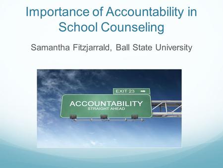 Importance of Accountability in School Counseling Samantha Fitzjarrald, Ball State University.