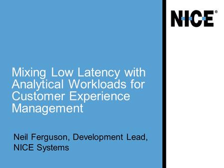 Mixing Low Latency with Analytical Workloads for Customer Experience Management Neil Ferguson, Development Lead, NICE Systems.