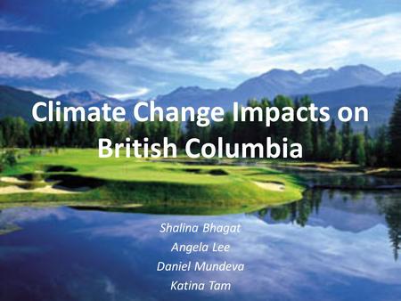 Climate Change Impacts on British Columbia Shalina Bhagat Angela Lee Daniel Mundeva Katina Tam.