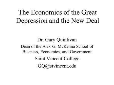 The Economics of the Great Depression and the New Deal Dr. Gary Quinlivan Dean of the Alex G. McKenna School of Business, Economics, and Government Saint.