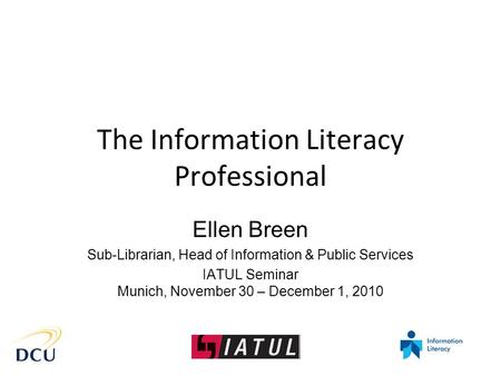 The Information Literacy Professional Ellen Breen Sub-Librarian, Head of Information & Public Services IATUL Seminar Munich, November 30 – December 1,