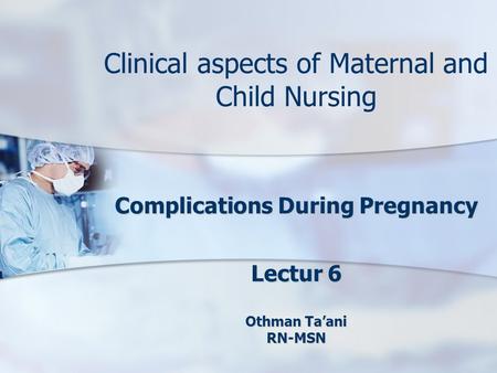 Clinical aspects of Maternal and Child Nursing Complications During Pregnancy Lectur 6 Othman Ta’ani RN-MSN.