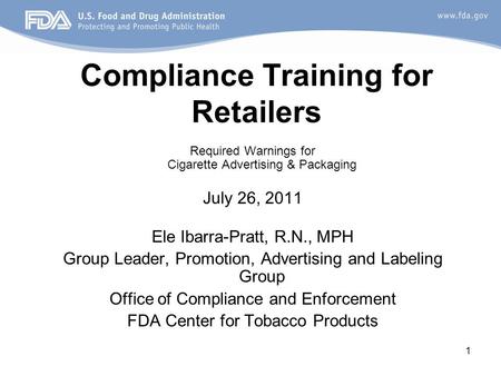 1 Compliance Training for Retailers Required Warnings for Cigarette Advertising & Packaging July 26, 2011 Ele Ibarra-Pratt, R.N., MPH Group Leader, Promotion,