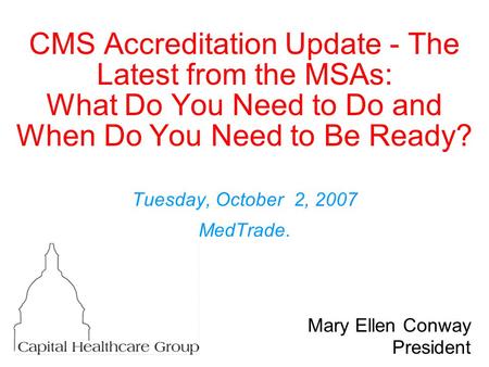 CMS Accreditation Update - The Latest from the MSAs: What Do You Need to Do and When Do You Need to Be Ready? Tuesday, October 2, 2007 MedTrade. Mary Ellen.