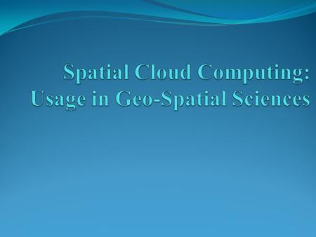 Topics Problem Statement Define the problem Significance in context of the course Key Concepts Cloud Computing Spatial Cloud Computing Major Contributions.