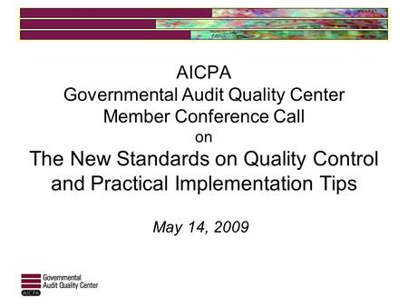AICPA Governmental Audit Quality Center Member Conference Call on The New Standards on Quality Control and Practical Implementation Tips May 14, 2009.