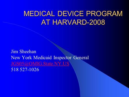 MEDICAL DEVICE PROGRAM AT HARVARD-2008 Jim Sheehan New York Medicaid Inspector General 518 527-1026.