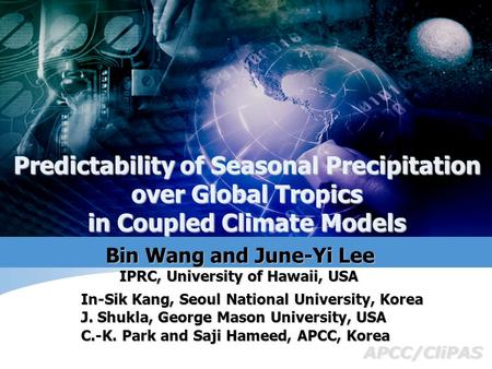 APCC/CliPAS Bin Wang and June-Yi Lee Predictability of Seasonal Precipitation over Global Tropics in Coupled Climate Models IPRC, University of Hawaii,