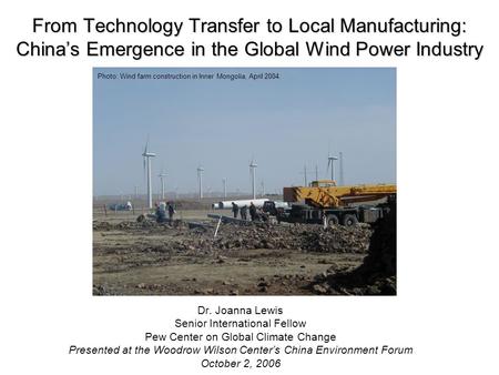 From Technology Transfer to Local Manufacturing: China’s Emergence in the Global Wind Power Industry Dr. Joanna Lewis Senior International Fellow Pew Center.