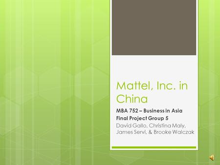 Mattel, Inc. in China MBA 752 – Business in Asia Final Project Group 5 David Gallo, Christina Maly, James Servi, & Brooke Walczak.