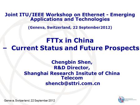 Geneva, Switzerland, 22 September 2012 FTTx in China – Current Status and Future Prospects Chengbin Shen, R&D Director, Shanghai Research Insitute of China.