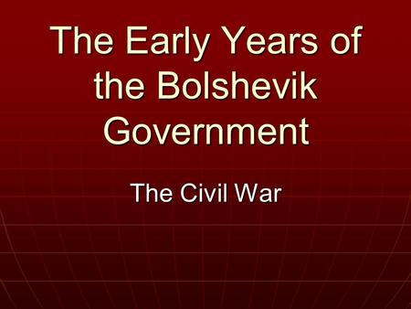 The Early Years of the Bolshevik Government The Civil War.