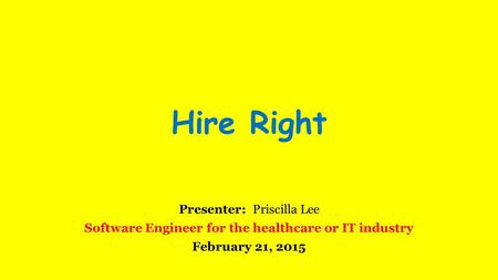 Hire Right Presenter: Priscilla Lee Software Engineer for the healthcare or IT industry February 21, 2015.