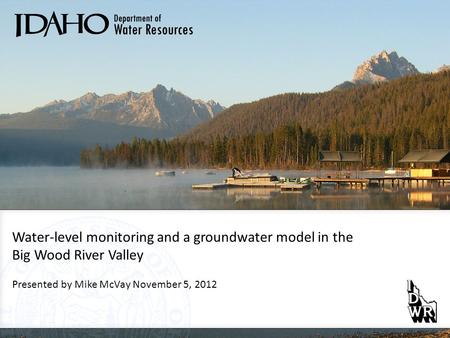 Water-level monitoring and a groundwater model in the Big Wood River Valley Presented by Mike McVay November 5, 2012.