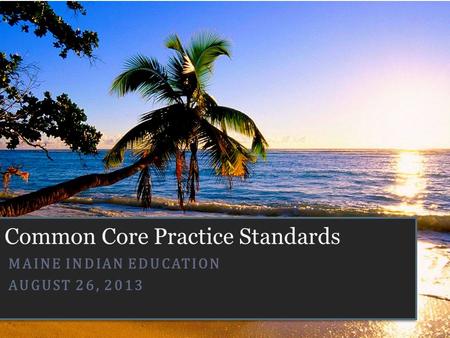 Common Core Practice Standards MAINE INDIAN EDUCATION AUGUST 26, 2013.