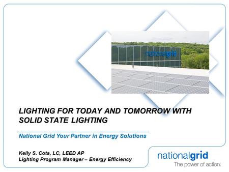 LIGHTING FOR TODAY AND TOMORROW WITH SOLID STATE LIGHTING National Grid Your Partner in Energy Solutions Kelly S. Cota, LC, LEED AP Lighting Program Manager.