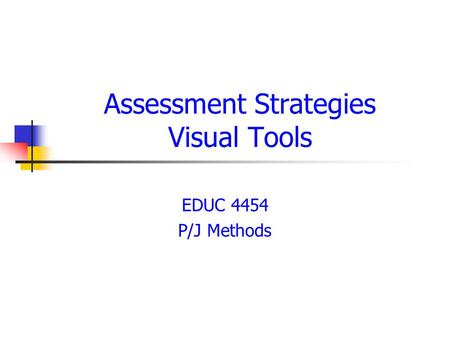 Assessment Strategies Visual Tools EDUC 4454 P/J Methods.