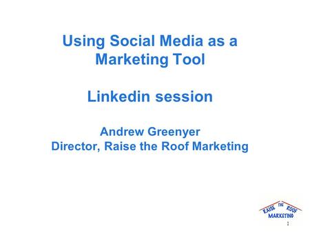 Using Social Media as a Marketing Tool Linkedin session Andrew Greenyer Director, Raise the Roof Marketing 1.