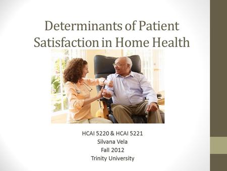 Determinants of Patient Satisfaction in Home Health HCAI 5220 & HCAI 5221 Silvana Vela Fall 2012 Trinity University.