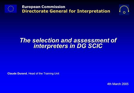 The selection and assessment of interpreters in DG SCIC Claude Durand, Head of the Training Unit 4th March 2005 European Commission Directorate General.