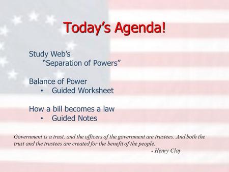 Today’s Agenda! Study Web’s “Separation of Powers” Balance of Power Guided Worksheet How a bill becomes a law Guided Notes Government is a trust, and the.