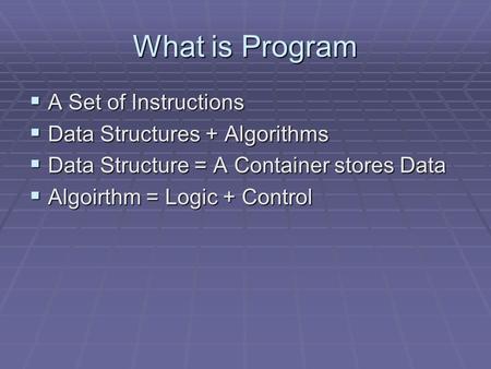 What is Program  A Set of Instructions  Data Structures + Algorithms  Data Structure = A Container stores Data  Algoirthm = Logic + Control.