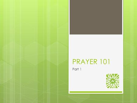 PRAYER 101 Part 1. Seven questions: Two weeks  Why pray?  What should I pray?  To speak or not to speak…?  Does prayer change things?  Can I actually.