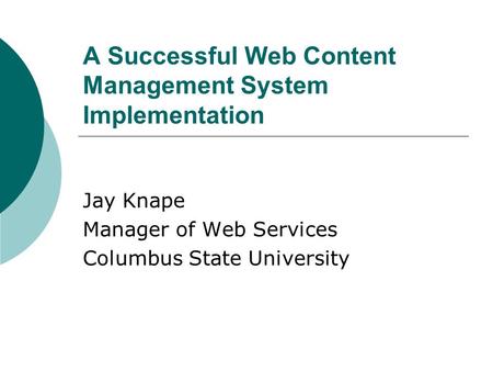 A Successful Web Content Management System Implementation Jay Knape Manager of Web Services Columbus State University.