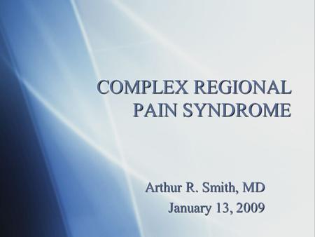 COMPLEX REGIONAL PAIN SYNDROME Arthur R. Smith, MD January 13, 2009 Arthur R. Smith, MD January 13, 2009.