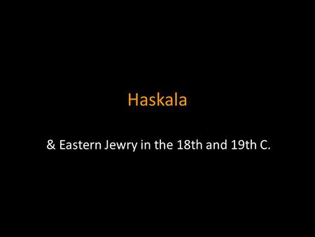 Haskala & Eastern Jewry in the 18th and 19th C.. Haskala - Enlightment The last quarter of the 18th up to the 1880´s Sceptical about hassidic mysticism.