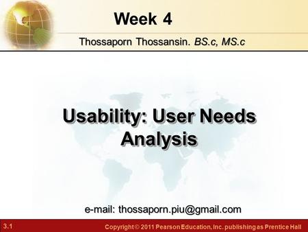 3.1 Copyright © 2011 Pearson Education, Inc. publishing as Prentice Hall Week 4 Usability: User Needs Analysis Thossaporn Thossansin. BS.c, MS.c e-mail: