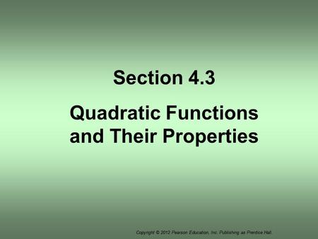 Copyright © 2012 Pearson Education, Inc. Publishing as Prentice Hall. Section 4.3 Quadratic Functions and Their Properties.