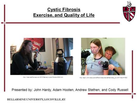 BELLARMINE UNIVERSITY, LOUISVILLE, KY Cystic Fibrosis Exercise, and Quality of Life Presented by: John Hardy, Adam Hooten, Andrew Stethen, and Cody Russell.